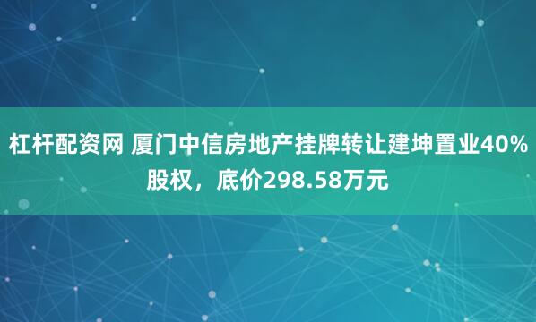 杠杆配资网 厦门中信房地产挂牌转让建坤置业40%股权，底价298.58万元