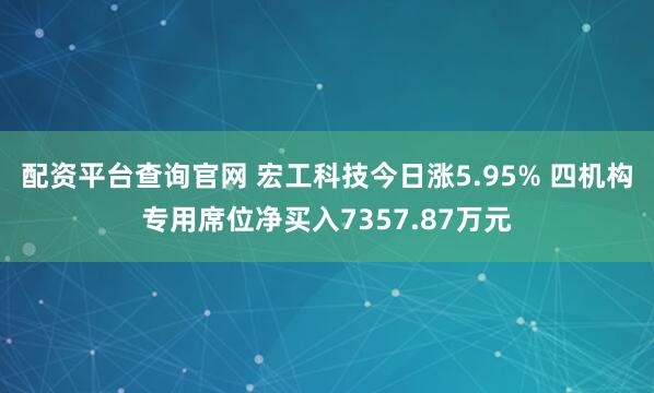 配资平台查询官网 宏工科技今日涨5.95% 四机构专用席位净买入7357.87万元