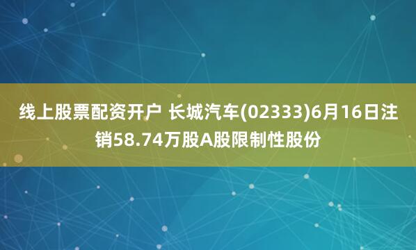 线上股票配资开户 长城汽车(02333)6月16日注销58.74万股A股限制性股份