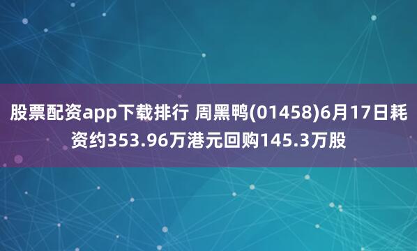 股票配资app下载排行 周黑鸭(01458)6月17日耗资约353.96万港元回购145.3万股