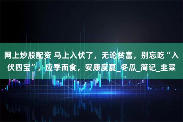 网上炒股配资 马上入伏了，无论贫富，别忘吃“入伏四宝”，应季而食，安康度夏_冬瓜_简记_韭菜