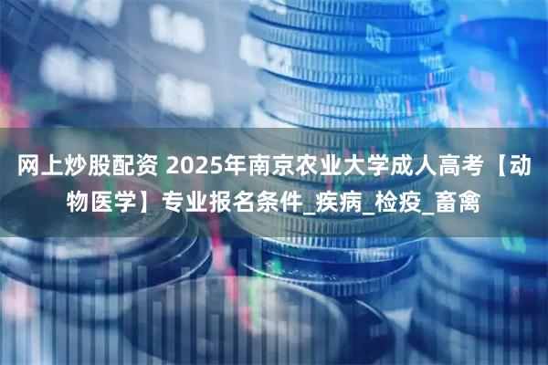 网上炒股配资 2025年南京农业大学成人高考【动物医学】专业报名条件_疾病_检疫_畜禽