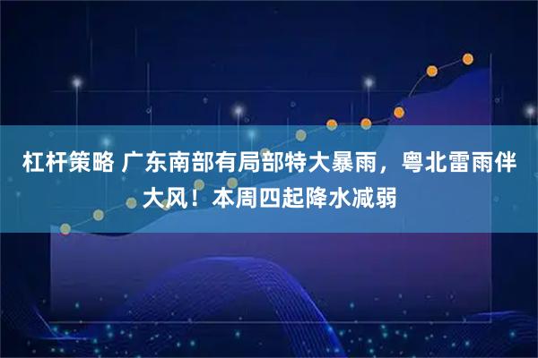 杠杆策略 广东南部有局部特大暴雨，粤北雷雨伴大风！本周四起降水减弱