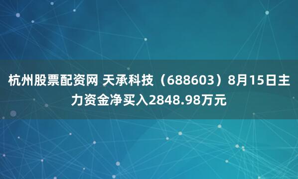 杭州股票配资网 天承科技（688603）8月15日主力资金净买入2848.98万元