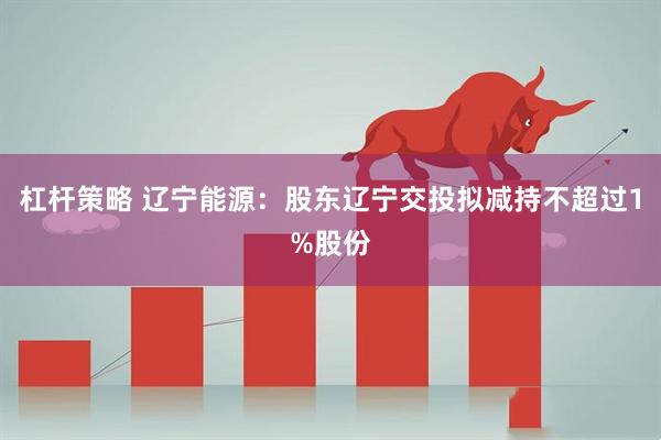 杠杆策略 辽宁能源：股东辽宁交投拟减持不超过1%股份