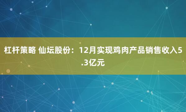 杠杆策略 仙坛股份:12月实现鸡肉产品销售收入5.3亿元