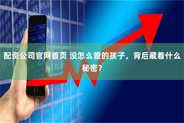 配资公司官网首页 没怎么管的孩子，背后藏着什么秘密？