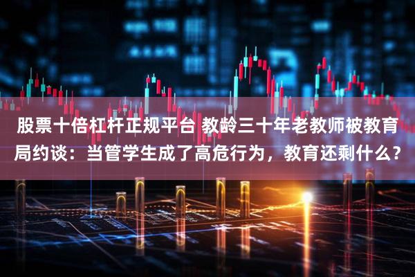 股票十倍杠杆正规平台 教龄三十年老教师被教育局约谈：当管学生成了高危行为，教育还剩什么？
