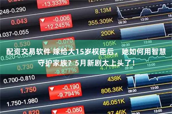 配资交易软件 嫁给大15岁权臣后，她如何用智慧守护家族？5月新剧太上头了！