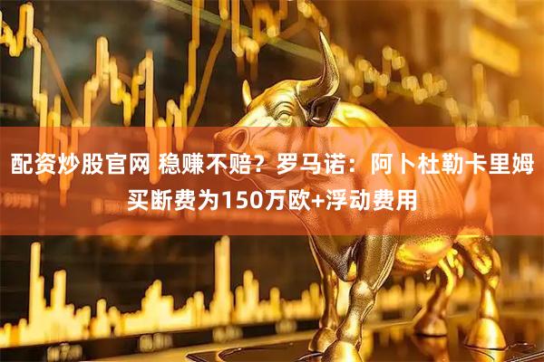 配资炒股官网 稳赚不赔？罗马诺：阿卜杜勒卡里姆买断费为150万欧+浮动费用