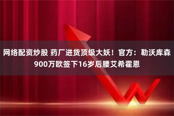 网络配资炒股 药厂进货顶级大妖！官方：勒沃库森900万欧签下16岁后腰艾希霍恩