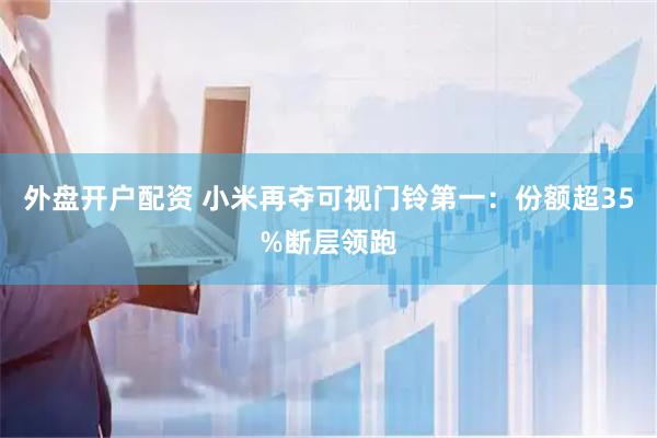 外盘开户配资 小米再夺可视门铃第一：份额超35%断层领跑