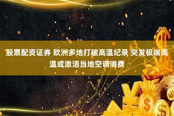 股票配资证券 欧洲多地打破高温纪录 突发极端高温或激活当地空调消费