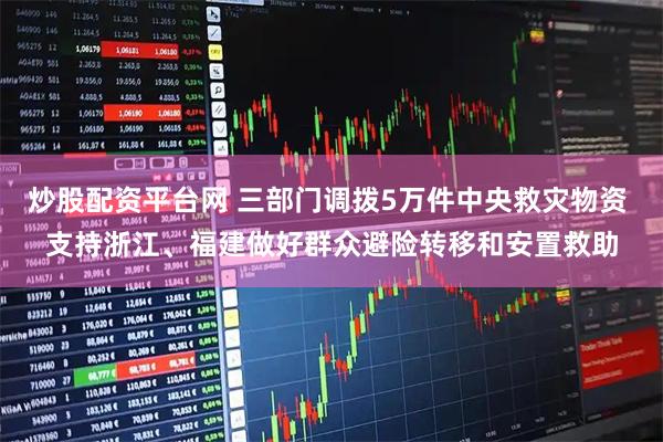 炒股配资平台网 三部门调拨5万件中央救灾物资 支持浙江、福建做好群众避险转移和安置救助