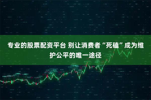 专业的股票配资平台 别让消费者“死磕”成为维护公平的唯一途径