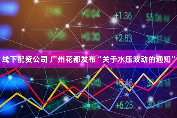 线下配资公司 广州花都发布“关于水压波动的通知”