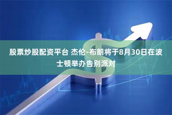 股票炒股配资平台 杰伦-布朗将于8月30日在波士顿举办告别派对
