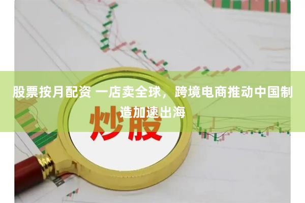 股票按月配资 一店卖全球，跨境电商推动中国制造加速出海