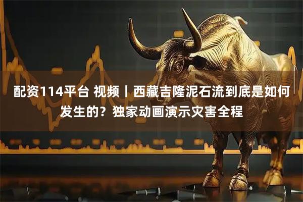 配资114平台 视频丨西藏吉隆泥石流到底是如何发生的？独家动画演示灾害全程