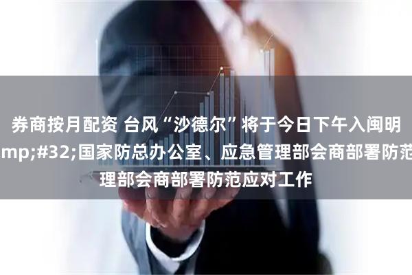 券商按月配资 台风“沙德尔”将于今日下午入闽明晨入赣 国家防总办公室、应急管理部会商部署防范应对工作