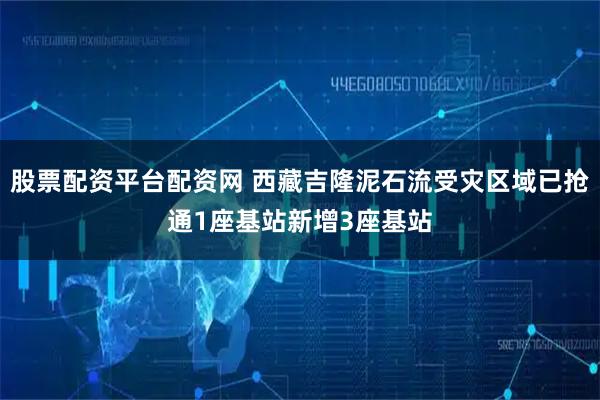 股票配资平台配资网 西藏吉隆泥石流受灾区域已抢通1座基站新增3座基站