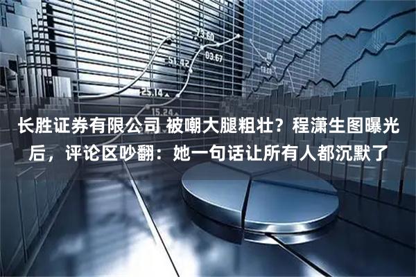 长胜证券有限公司 被嘲大腿粗壮？程潇生图曝光后，评论区吵翻：她一句话让所有人都沉默了