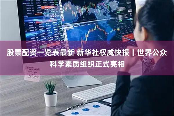股票配资一览表最新 新华社权威快报丨世界公众科学素质组织正式亮相