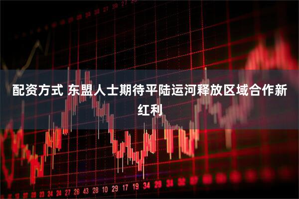 配资方式 东盟人士期待平陆运河释放区域合作新红利