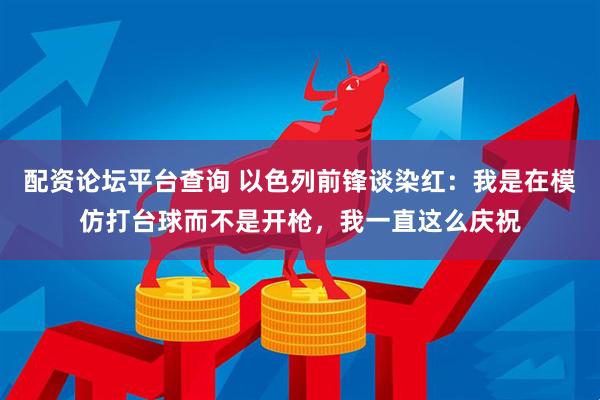 配资论坛平台查询 以色列前锋谈染红:我是在模仿打台球而不是开枪,我一直这么庆祝