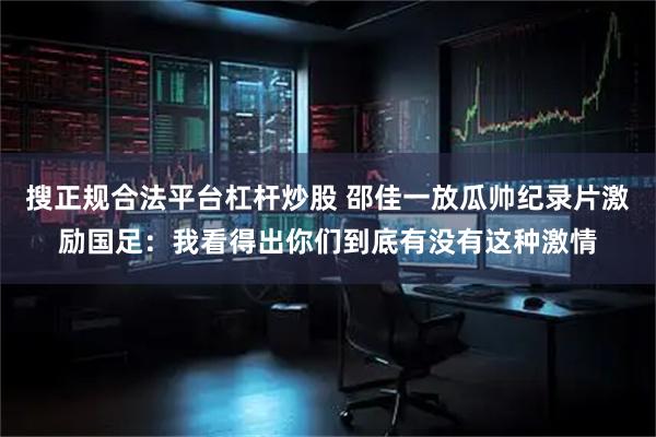 搜正规合法平台杠杆炒股 邵佳一放瓜帅纪录片激励国足：我看得出你们到底有没有这种激情